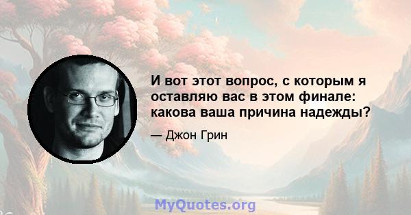 И вот этот вопрос, с которым я оставляю вас в этом финале: какова ваша причина надежды?