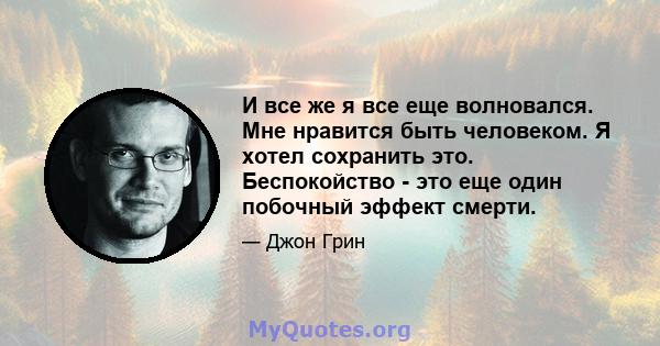 И все же я все еще волновался. Мне нравится быть человеком. Я хотел сохранить это. Беспокойство - это еще один побочный эффект смерти.