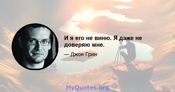 И я его не виню. Я даже не доверяю мне.