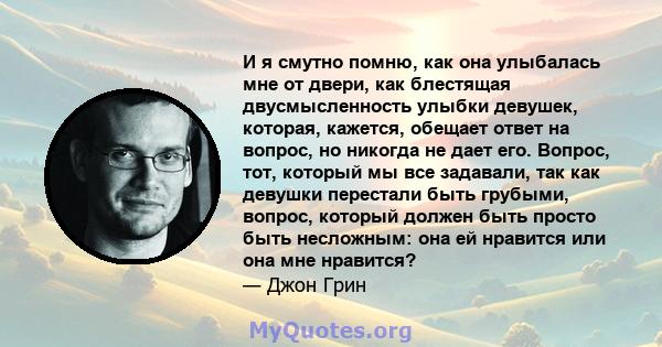 И я смутно помню, как она улыбалась мне от двери, как блестящая двусмысленность улыбки девушек, которая, кажется, обещает ответ на вопрос, но никогда не дает его. Вопрос, тот, который мы все задавали, так как девушки