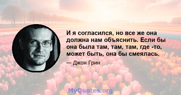 И я согласился, но все же она должна нам объяснить. Если бы она была там, там, там, где -то, может быть, она бы смеялась.