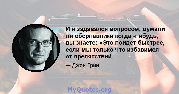 И я задавался вопросом, думали ли оберлавники когда -нибудь, вы знаете: «Это пойдет быстрее, если мы только что избавимся от препятствий.