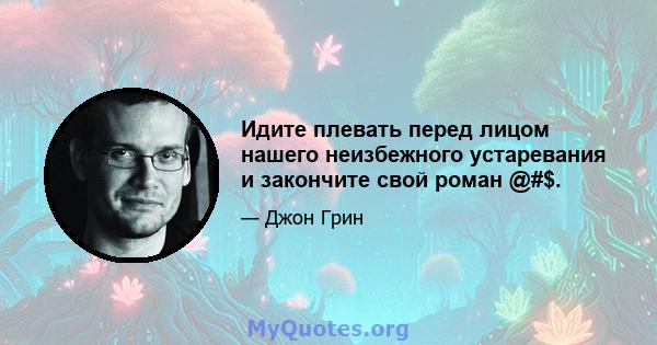 Идите плевать перед лицом нашего неизбежного устаревания и закончите свой роман @#$.