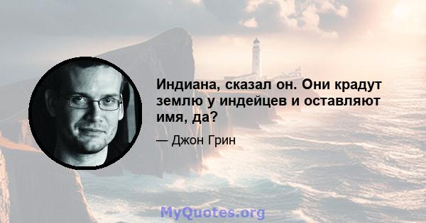 Индиана, сказал он. Они крадут землю у индейцев и оставляют имя, да?