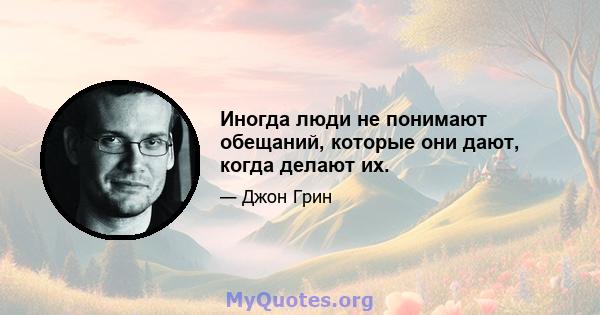 Иногда люди не понимают обещаний, которые они дают, когда делают их.