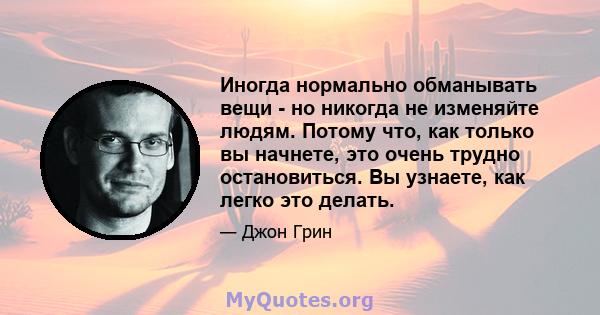 Иногда нормально обманывать вещи - но никогда не изменяйте людям. Потому что, как только вы начнете, это очень трудно остановиться. Вы узнаете, как легко это делать.