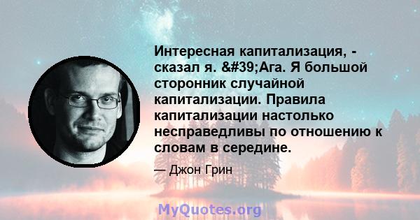 Интересная капитализация, - сказал я. 'Ага. Я большой сторонник случайной капитализации. Правила капитализации настолько несправедливы по отношению к словам в середине.