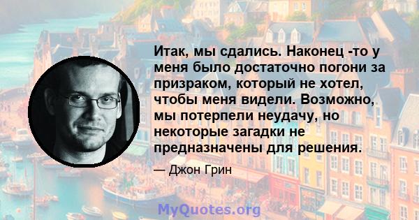 Итак, мы сдались. Наконец -то у меня было достаточно погони за призраком, который не хотел, чтобы меня видели. Возможно, мы потерпели неудачу, но некоторые загадки не предназначены для решения.