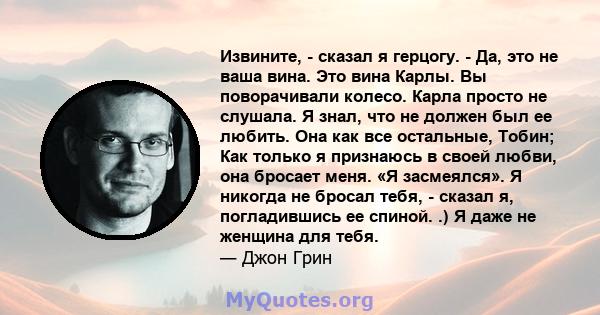 Извините, - сказал я герцогу. - Да, это не ваша вина. Это вина Карлы. Вы поворачивали колесо. Карла просто не слушала. Я знал, что не должен был ее любить. Она как все остальные, Тобин; Как только я признаюсь в своей