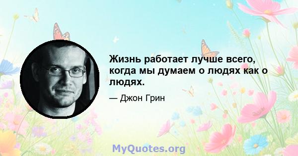 Жизнь работает лучше всего, когда мы думаем о людях как о людях.