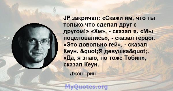 JP закричал: «Скажи им, что ты только что сделал друг с другом!» «Хм», - сказал я. «Мы поцеловались», - сказал герцог. «Это довольно гей», - сказал Кеун. "Я девушка". «Да, я знаю, но тоже Тобин», сказал Кеун.