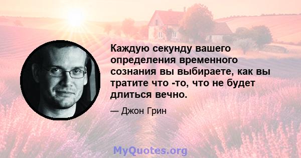 Каждую секунду вашего определения временного сознания вы выбираете, как вы тратите что -то, что не будет длиться вечно.