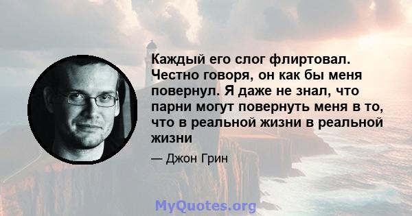 Каждый его слог флиртовал. Честно говоря, он как бы меня повернул. Я даже не знал, что парни могут повернуть меня в то, что в реальной жизни в реальной жизни