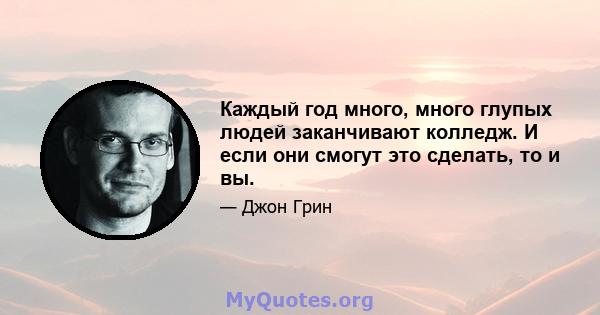 Каждый год много, много глупых людей заканчивают колледж. И если они смогут это сделать, то и вы.