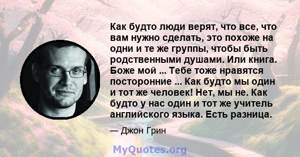 Как будто люди верят, что все, что вам нужно сделать, это похоже на одни и те же группы, чтобы быть родственными душами. Или книга. Боже мой ... Тебе тоже нравятся посторонние ... Как будто мы один и тот же человек!