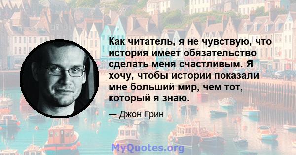 Как читатель, я не чувствую, что история имеет обязательство сделать меня счастливым. Я хочу, чтобы истории показали мне больший мир, чем тот, который я знаю.