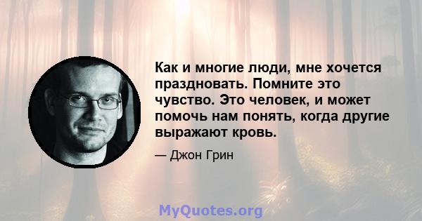 Как и многие люди, мне хочется праздновать. Помните это чувство. Это человек, и может помочь нам понять, когда другие выражают кровь.