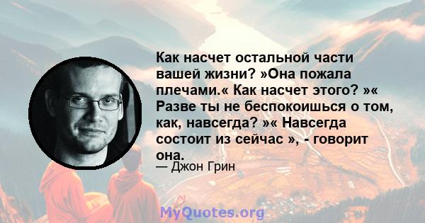 Как насчет остальной части вашей жизни? »Она пожала плечами.« Как насчет этого? »« Разве ты не беспокоишься о том, как, навсегда? »« Навсегда состоит из сейчас », - говорит она.