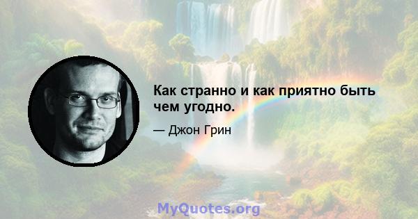 Как странно и как приятно быть чем угодно.