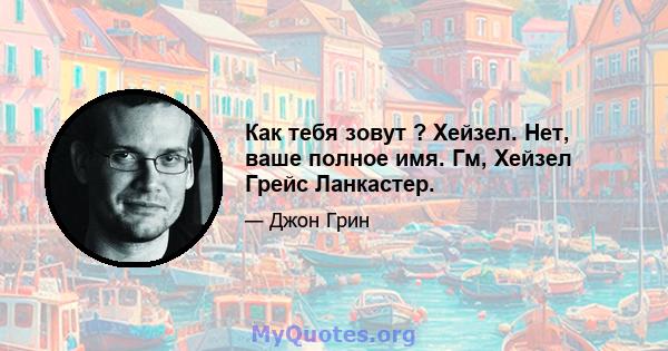 Как тебя зовут ? Хейзел. Нет, ваше полное имя. Гм, Хейзел Грейс Ланкастер.