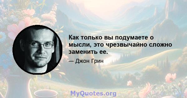 Как только вы подумаете о мысли, это чрезвычайно сложно заменить ее.