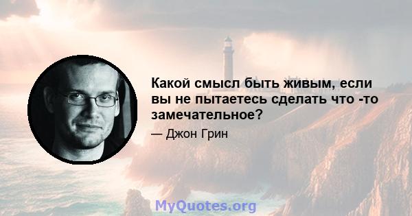 Какой смысл быть живым, если вы не пытаетесь сделать что -то замечательное?