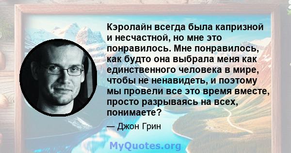 Кэролайн всегда была капризной и несчастной, но мне это понравилось. Мне понравилось, как будто она выбрала меня как единственного человека в мире, чтобы не ненавидеть, и поэтому мы провели все это время вместе, просто