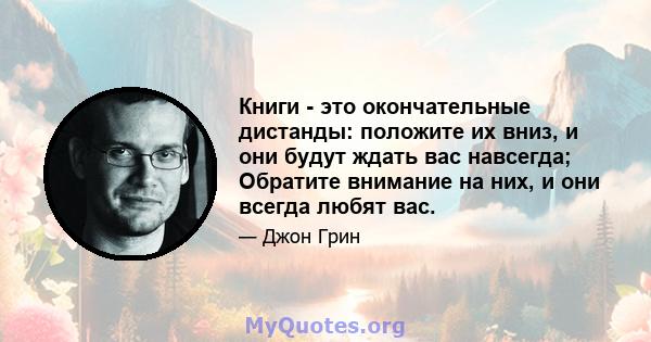 Книги - это окончательные дистанды: положите их вниз, и они будут ждать вас навсегда; Обратите внимание на них, и они всегда любят вас.