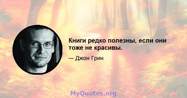 Книги редко полезны, если они тоже не красивы.