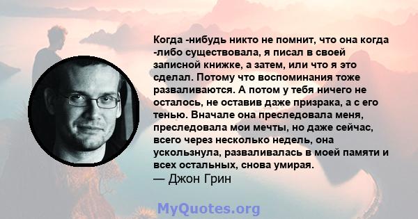 Когда -нибудь никто не помнит, что она когда -либо существовала, я писал в своей записной книжке, а затем, или что я это сделал. Потому что воспоминания тоже разваливаются. А потом у тебя ничего не осталось, не оставив