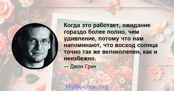 Когда это работает, ожидание гораздо более полно, чем удивление, потому что нам напоминают, что восход солнца точно так же великолепен, как и неизбежно.