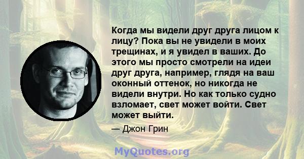 Когда мы видели друг друга лицом к лицу? Пока вы не увидели в моих трещинах, и я увидел в ваших. До этого мы просто смотрели на идеи друг друга, например, глядя на ваш оконный оттенок, но никогда не видели внутри. Но