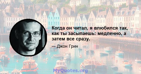 Когда он читал, я влюбился так, как ты засыпаешь: медленно, а затем все сразу.