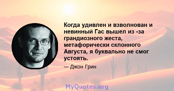 Когда удивлен и взволнован и невинный Гас вышел из -за грандиозного жеста, метафорически склонного Августа, я буквально не смог устоять.