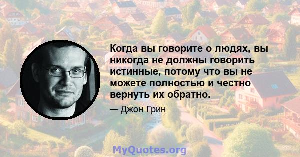 Когда вы говорите о людях, вы никогда не должны говорить истинные, потому что вы не можете полностью и честно вернуть их обратно.