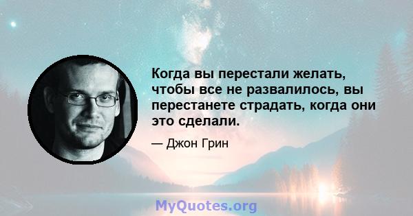 Когда вы перестали желать, чтобы все не развалилось, вы перестанете страдать, когда они это сделали.