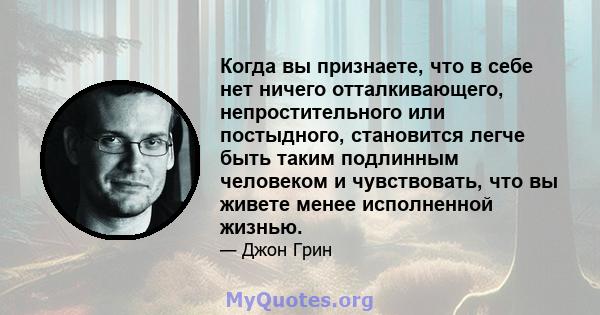 Когда вы признаете, что в себе нет ничего отталкивающего, непростительного или постыдного, становится легче быть таким подлинным человеком и чувствовать, что вы живете менее исполненной жизнью.