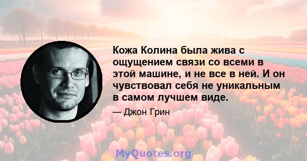 Кожа Колина была жива с ощущением связи со всеми в этой машине, и не все в ней. И он чувствовал себя не уникальным в самом лучшем виде.