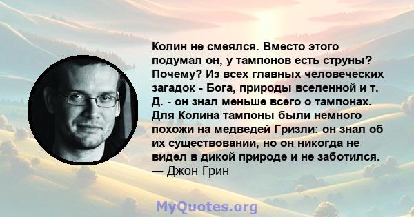 Колин не смеялся. Вместо этого подумал он, у тампонов есть струны? Почему? Из всех главных человеческих загадок - Бога, природы вселенной и т. Д. - он знал меньше всего о тампонах. Для Колина тампоны были немного похожи 