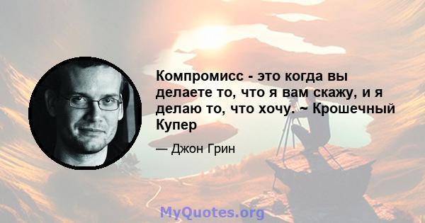 Компромисс - это когда вы делаете то, что я вам скажу, и я делаю то, что хочу. ~ Крошечный Купер