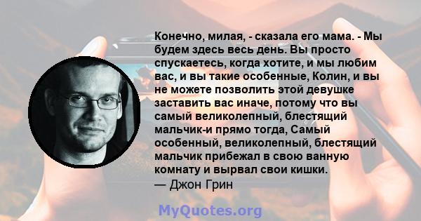 Конечно, милая, - сказала его мама. - Мы будем здесь весь день. Вы просто спускаетесь, когда хотите, и мы любим вас, и вы такие особенные, Колин, и вы не можете позволить этой девушке заставить вас иначе, потому что вы