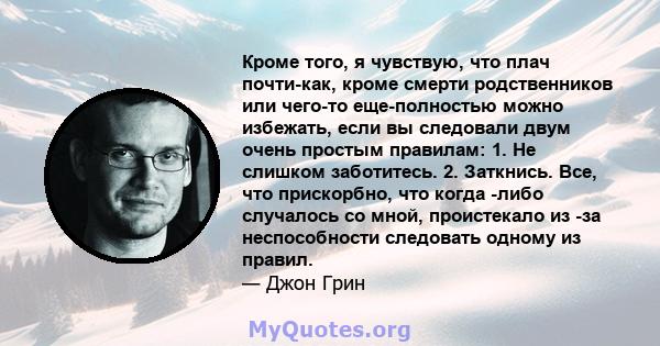 Кроме того, я чувствую, что плач почти-как, кроме смерти родственников или чего-то еще-полностью можно избежать, если вы следовали двум очень простым правилам: 1. Не слишком заботитесь. 2. Заткнись. Все, что прискорбно, 