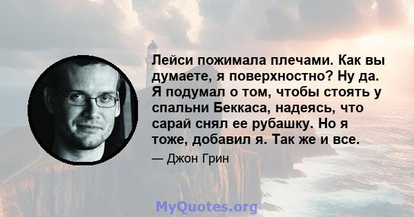 Лейси пожимала плечами. Как вы думаете, я поверхностно? Ну да. Я подумал о том, чтобы стоять у спальни Беккаса, надеясь, что сарай снял ее рубашку. Но я тоже, добавил я. Так же и все.