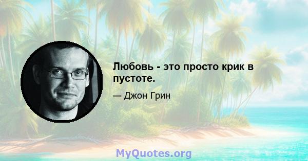 Любовь - это просто крик в пустоте.