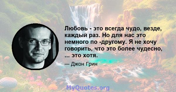 Любовь - это всегда чудо, везде, каждый раз. Но для нас это немного по -другому. Я не хочу говорить, что это более чудесно, ... это хотя.