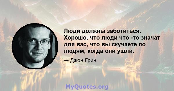 Люди должны заботиться. Хорошо, что люди что -то значат для вас, что вы скучаете по людям, когда они ушли.