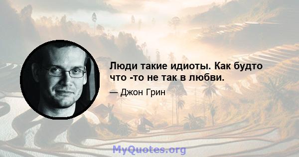 Люди такие идиоты. Как будто что -то не так в любви.