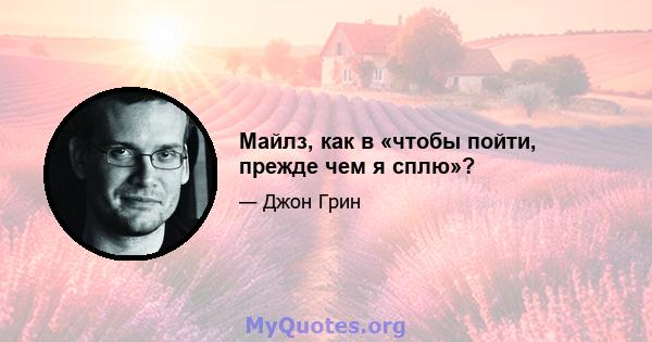 Майлз, как в «чтобы пойти, прежде чем я сплю»?