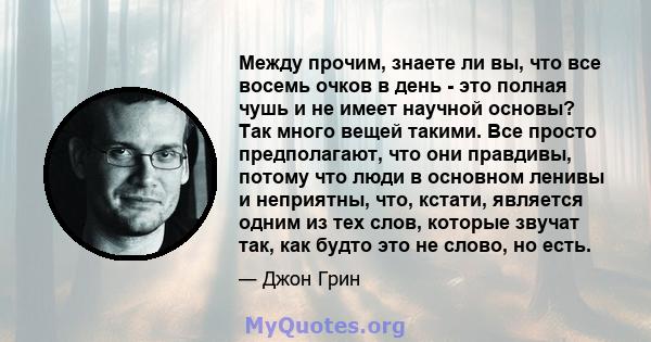 Между прочим, знаете ли вы, что все восемь очков в день - это полная чушь и не имеет научной основы? Так много вещей такими. Все просто предполагают, что они правдивы, потому что люди в основном ленивы и неприятны, что, 