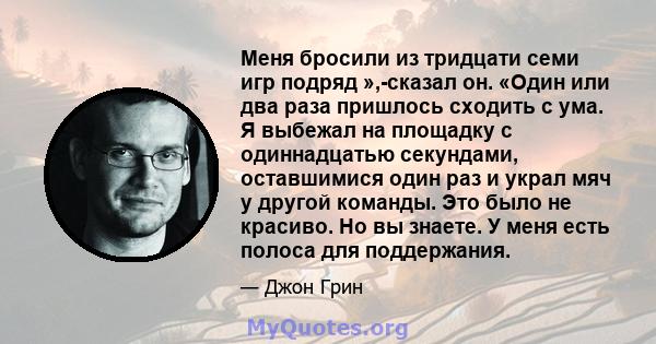 Меня бросили из тридцати семи игр подряд »,-сказал он. «Один или два раза пришлось сходить с ума. Я выбежал на площадку с одиннадцатью секундами, оставшимися один раз и украл мяч у другой команды. Это было не красиво.